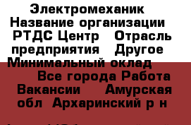 Электромеханик › Название организации ­ РТДС Центр › Отрасль предприятия ­ Другое › Минимальный оклад ­ 40 000 - Все города Работа » Вакансии   . Амурская обл.,Архаринский р-н